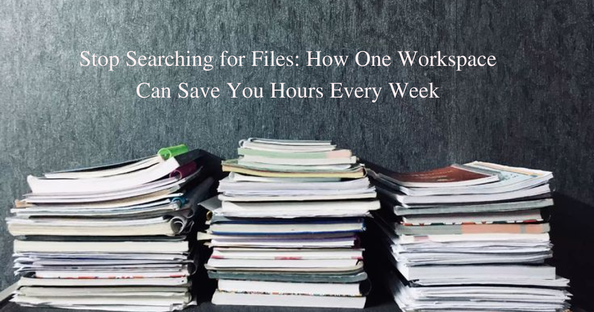 Stop Searching for Files: How One Workspace Can Save You Hours Every Week