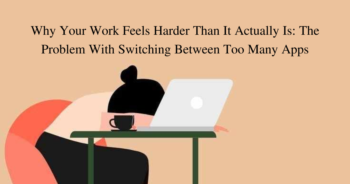 Why Your Work Feels Harder Than It Actually Is: The Problem With Switching Between Too Many Apps